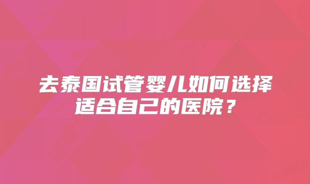 去泰国试管婴儿如何选择适合自己的医院？