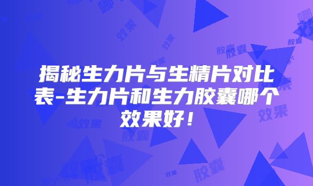 揭秘生力片与生精片对比表-生力片和生力胶囊哪个效果好！