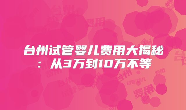 台州试管婴儿费用大揭秘：从3万到10万不等