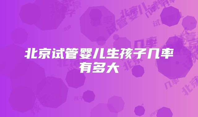 北京试管婴儿生孩子几率有多大