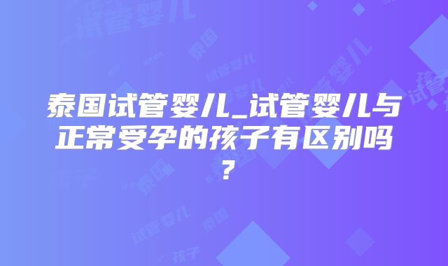 泰国试管婴儿_试管婴儿与正常受孕的孩子有区别吗？