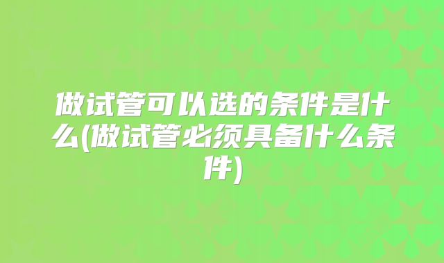 做试管可以选的条件是什么(做试管必须具备什么条件)