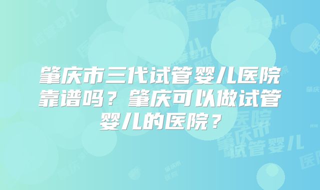 肇庆市三代试管婴儿医院靠谱吗？肇庆可以做试管婴儿的医院？