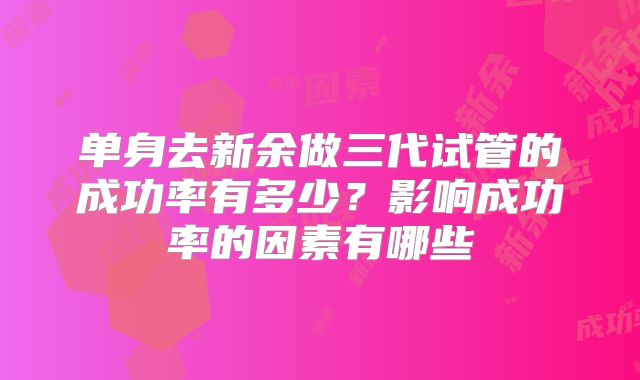 单身去新余做三代试管的成功率有多少？影响成功率的因素有哪些