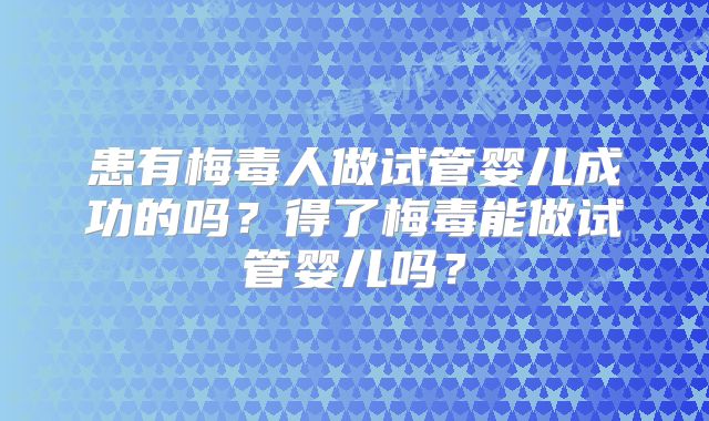 患有梅毒人做试管婴儿成功的吗？得了梅毒能做试管婴儿吗？