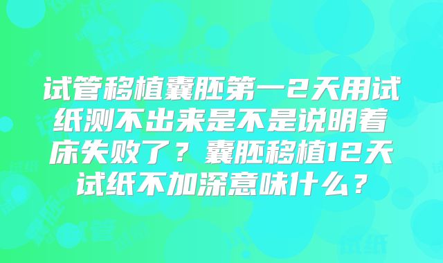 试管移植囊胚第一2天用试纸测不出来是不是说明着床失败了？囊胚移植12天试纸不加深意味什么？