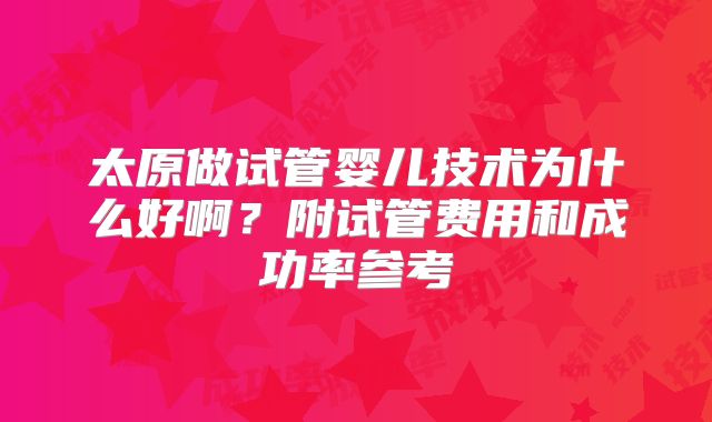 太原做试管婴儿技术为什么好啊？附试管费用和成功率参考