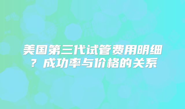 美国第三代试管费用明细？成功率与价格的关系