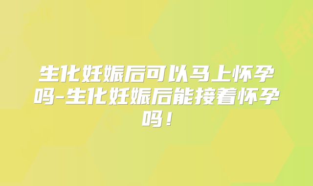 生化妊娠后可以马上怀孕吗-生化妊娠后能接着怀孕吗！