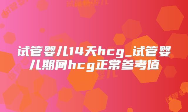 试管婴儿14天hcg_试管婴儿期间hcg正常参考值