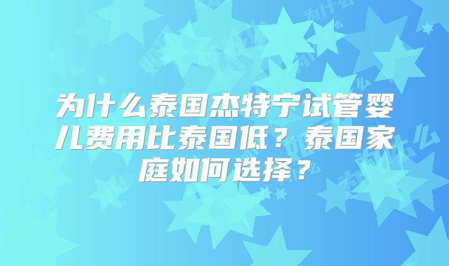 为什么泰国杰特宁试管婴儿费用比泰国低?泰国家庭如何选择?