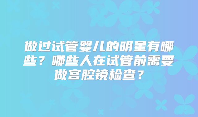 做过试管婴儿的明星有哪些？哪些人在试管前需要做宫腔镜检查？