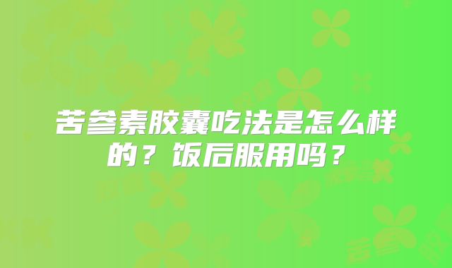 苦参素胶囊吃法是怎么样的？饭后服用吗？