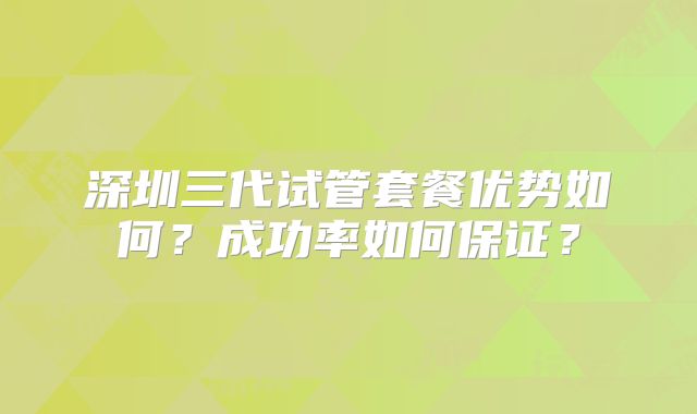 深圳三代试管套餐优势如何？成功率如何保证？