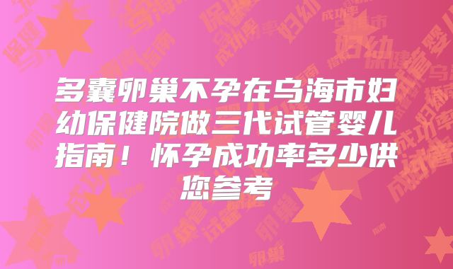 多囊卵巢不孕在乌海市妇幼保健院做三代试管婴儿指南！怀孕成功率多少供您参考