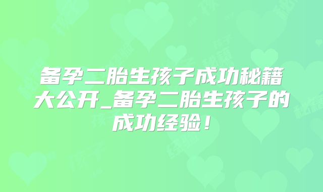 备孕二胎生孩子成功秘籍大公开_备孕二胎生孩子的成功经验！