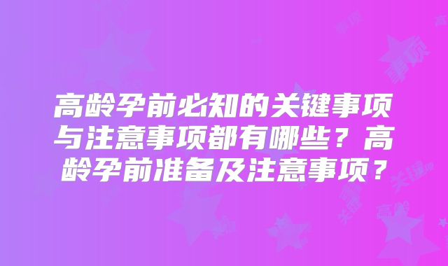 高龄孕前必知的关键事项与注意事项都有哪些？高龄孕前准备及注意事项？