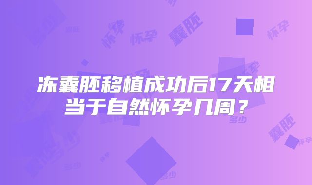 冻囊胚移植成功后17天相当于自然怀孕几周？