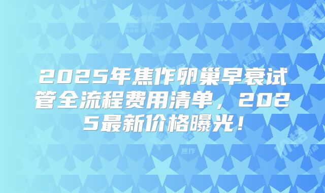 2025年焦作卵巢早衰试管全流程费用清单，2025最新价格曝光！