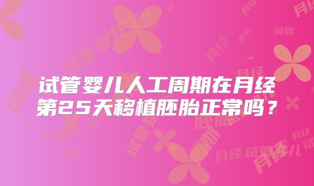 试管婴儿人工周期在月经第25天移植胚胎正常吗？