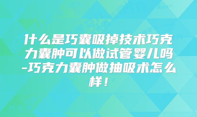 什么是巧囊吸掉技术巧克力囊肿可以做试管婴儿吗-巧克力囊肿做抽吸术怎么样！