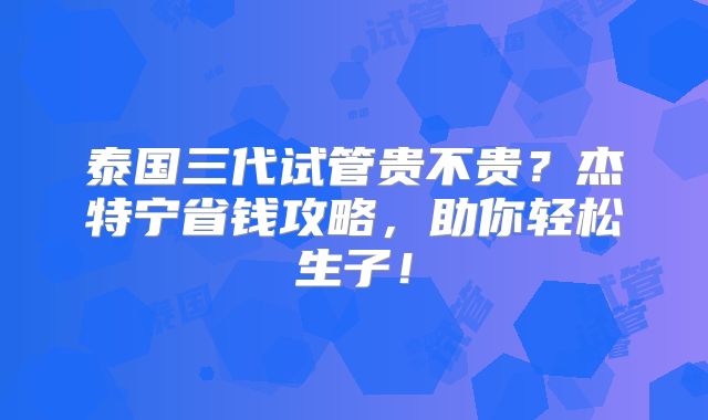泰国三代试管贵不贵？杰特宁省钱攻略，助你轻松生子！