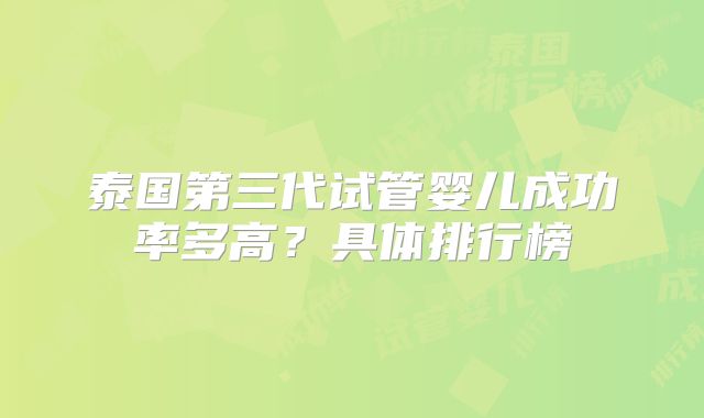 泰国第三代试管婴儿成功率多高?具体排行榜