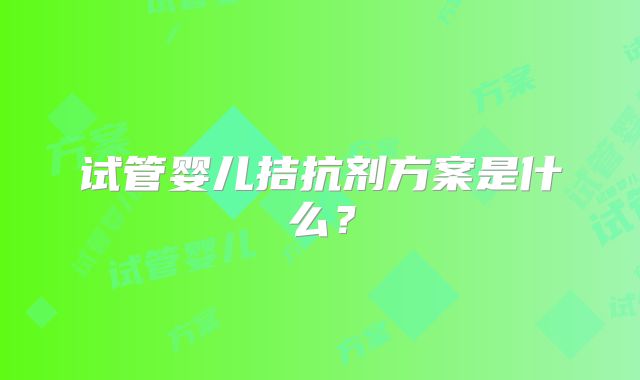 试管婴儿拮抗剂方案是什么？