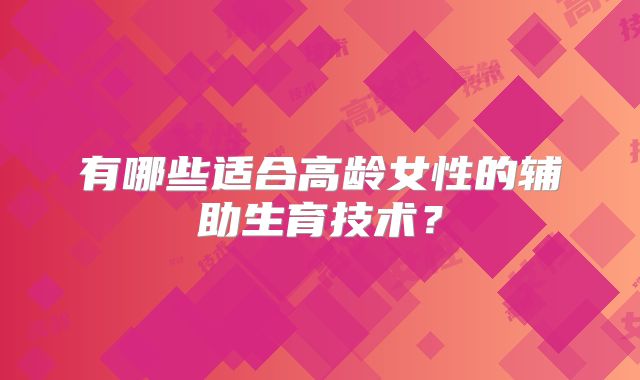 有哪些适合高龄女性的辅助生育技术？