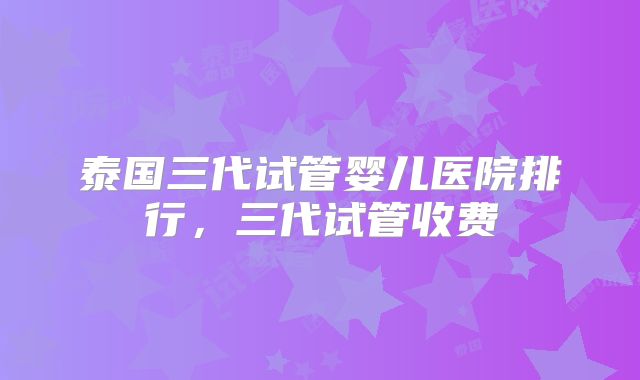 泰国三代试管婴儿医院排行，三代试管收费