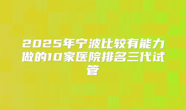 2025年宁波比较有能力做的10家医院排名三代试管