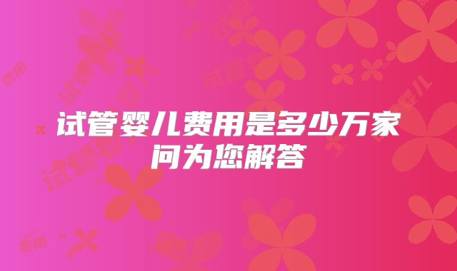 试管婴儿费用是多少万家问为您解答