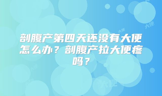 剖腹产第四天还没有大便怎么办?剖腹产拉大便疼吗?