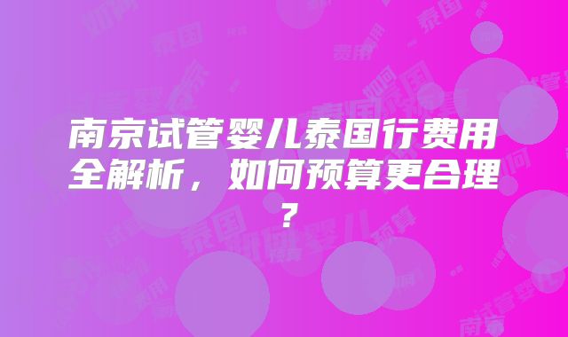 南京试管婴儿泰国行费用全解析，如何预算更合理？