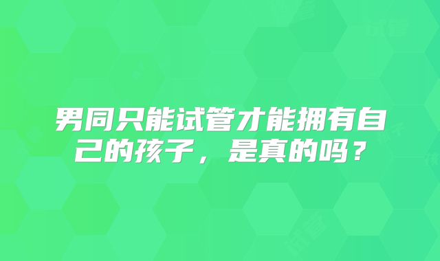 男同只能试管才能拥有自己的孩子,是真的吗?