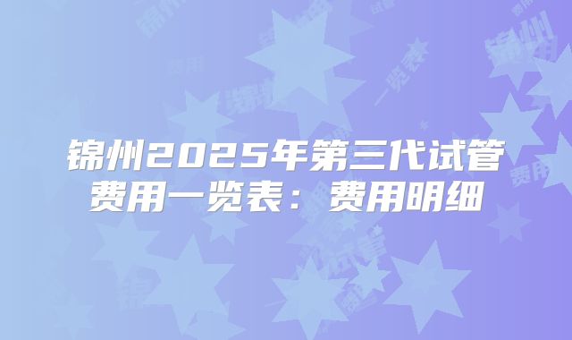 锦州2025年第三代试管费用一览表：费用明细