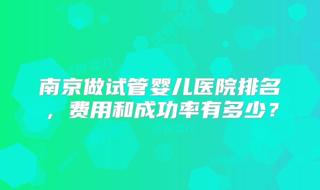 南京做试管婴儿医院排名，费用和成功率有多少？