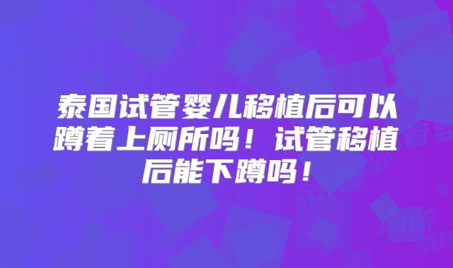 泰国试管婴儿移植后可以蹲着上厕所吗！试管移植后能下蹲吗！