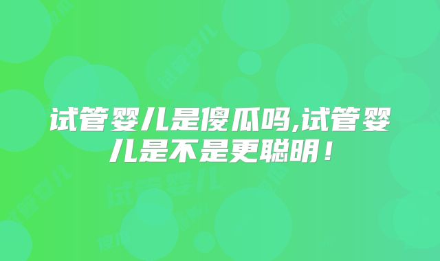 试管婴儿是傻瓜吗,试管婴儿是不是更聪明!