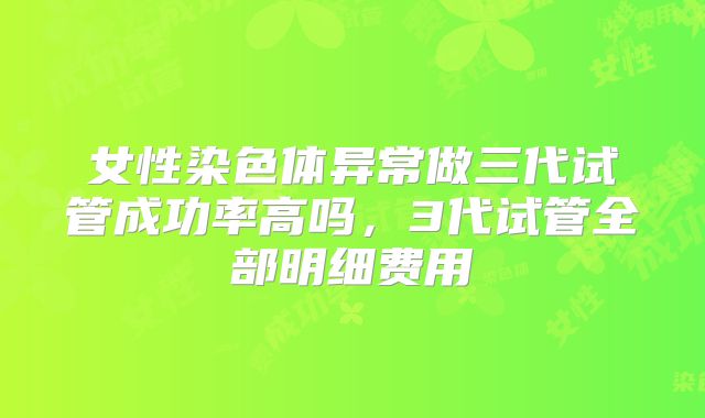 女性染色体异常做三代试管成功率高吗，3代试管全部明细费用