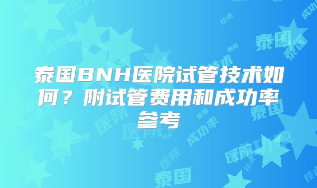 泰国BNH医院试管技术如何？附试管费用和成功率参考