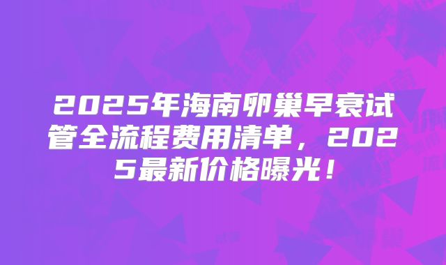2025年海南卵巢早衰试管全流程费用清单，2025最新价格曝光！