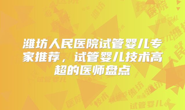 潍坊人民医院试管婴儿专家推荐，试管婴儿技术高超的医师盘点