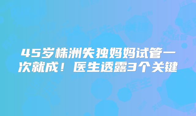 45岁株洲失独妈妈试管一次就成！医生透露3个关键