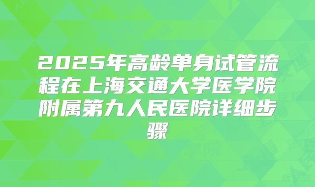 2025年高龄单身试管流程在上海交通大学医学院附属第九人民医院详细步骤