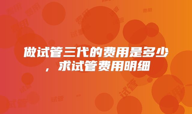 做试管三代的费用是多少，求试管费用明细