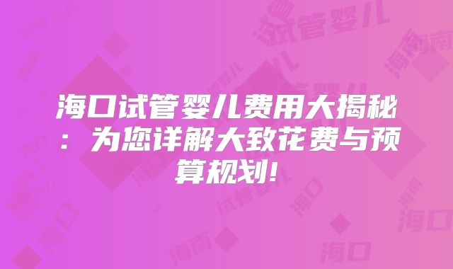海口试管婴儿费用大揭秘:为您详解大致花费与预算规划!
