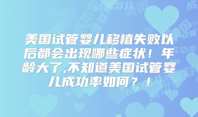 美国试管婴儿移植失败以后都会出现哪些症状！年龄大了,不知道美国试管婴儿成功率如何？！