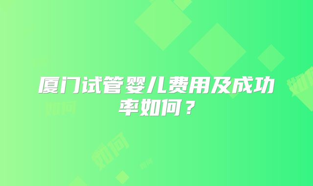 厦门试管婴儿费用及成功率如何？