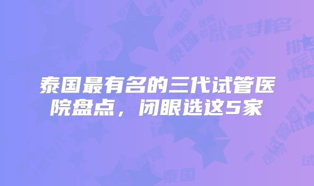 泰国最有名的三代试管医院盘点,闭眼选这5家